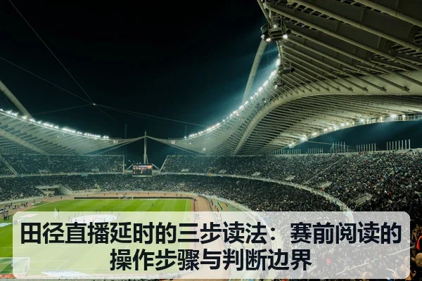 田径直播延时的三步读法:赛前阅读的操作步骤与判断边界